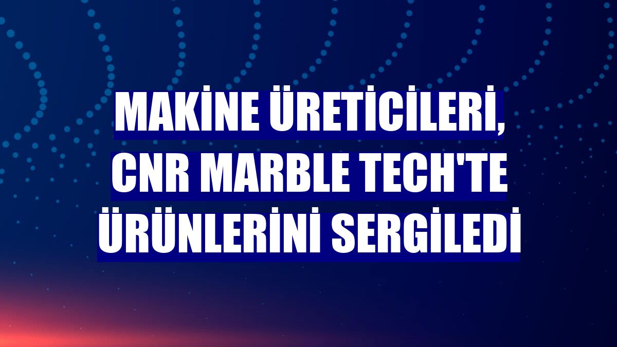 Makine üreticileri, CNR Marble Tech'te ürünlerini sergiledi