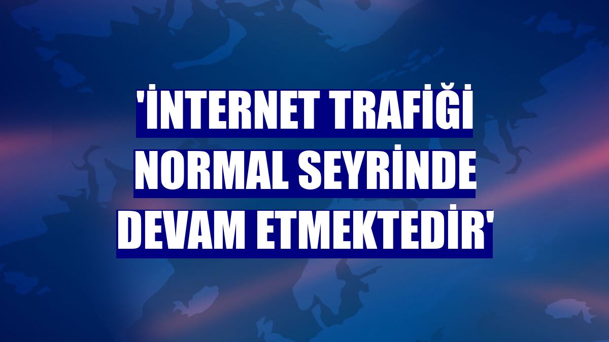 'İnternet trafiği normal seyrinde devam etmektedir'