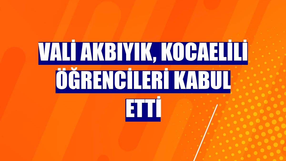 Vali Akbıyık, Kocaelili öğrencileri kabul etti