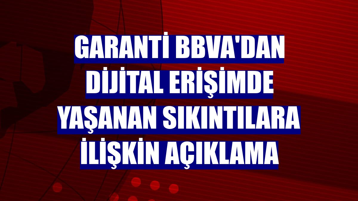 Garanti BBVA'dan dijital erişimde yaşanan sıkıntılara ilişkin açıklama