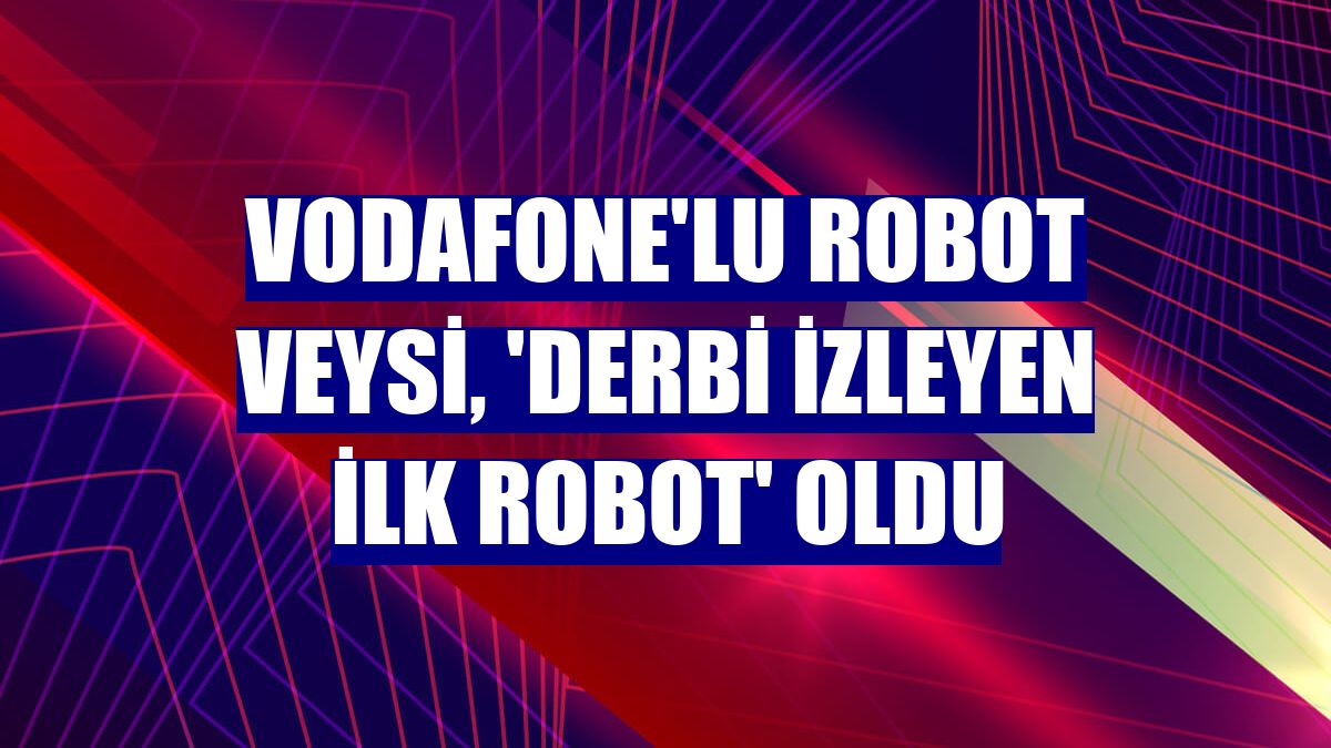 Vodafone'lu Robot Veysi, 'derbi izleyen ilk robot' oldu