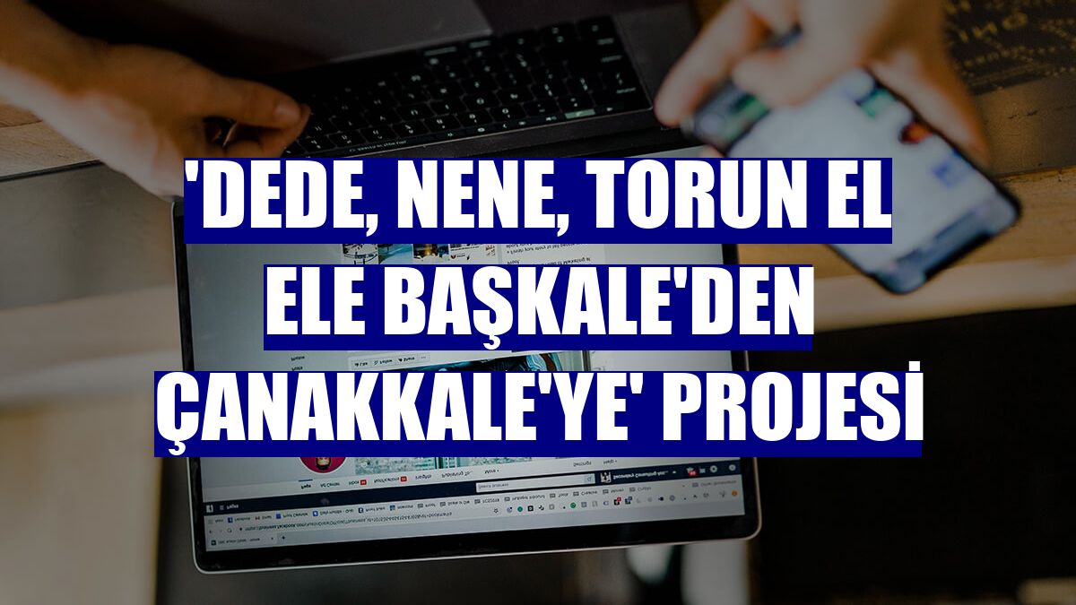 'Dede, Nene, Torun El Ele Başkale'den Çanakkale'ye' projesi