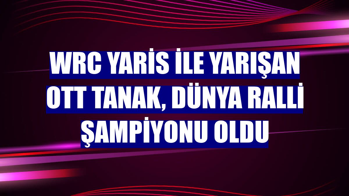 WRC Yaris ile yarışan Ott Tanak, Dünya Ralli Şampiyonu oldu