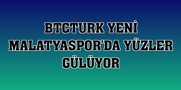 BtcTurk Yeni Malatyaspor'da yüzler gülüyor