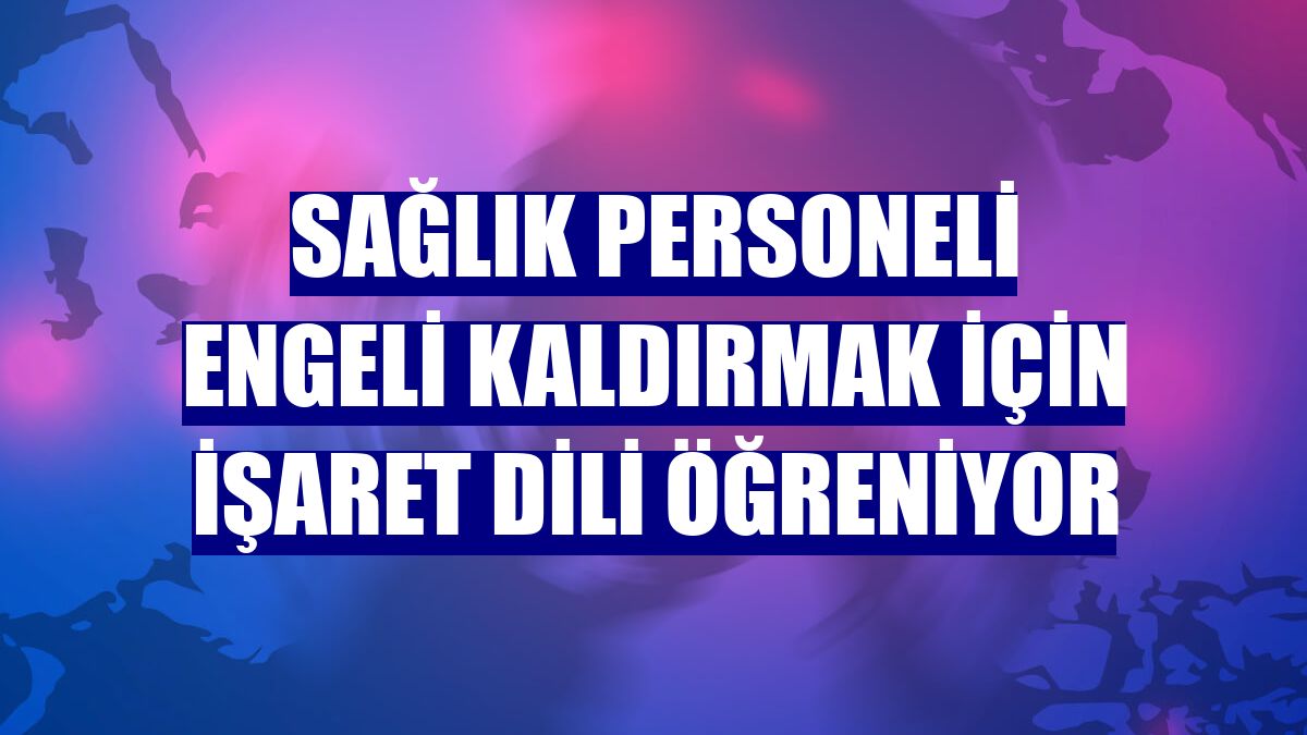 Sağlık personeli engeli kaldırmak için işaret dili öğreniyor