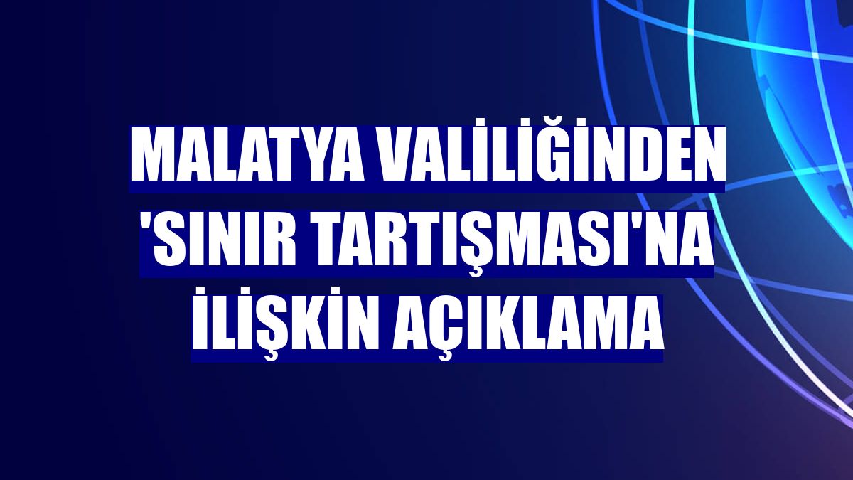 Malatya Valiliğinden 'sınır tartışması'na ilişkin açıklama