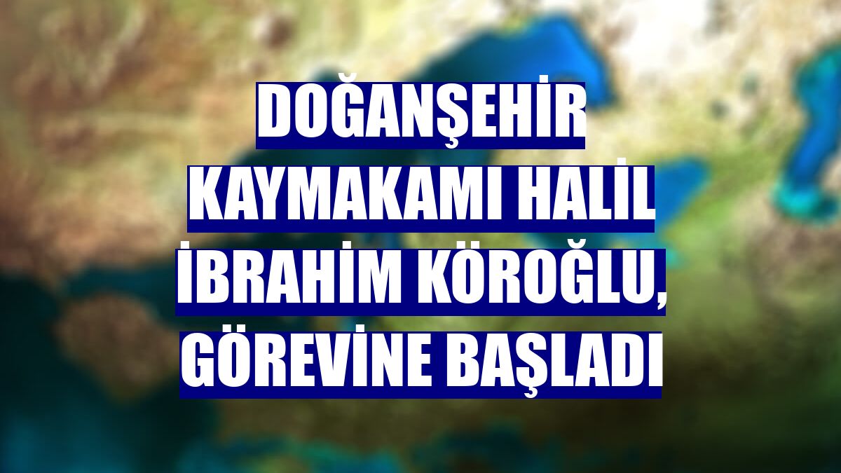 Doğanşehir Kaymakamı Halil İbrahim Köroğlu, görevine başladı