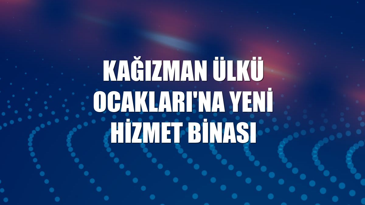 Kağızman Ülkü Ocakları'na yeni hizmet binası