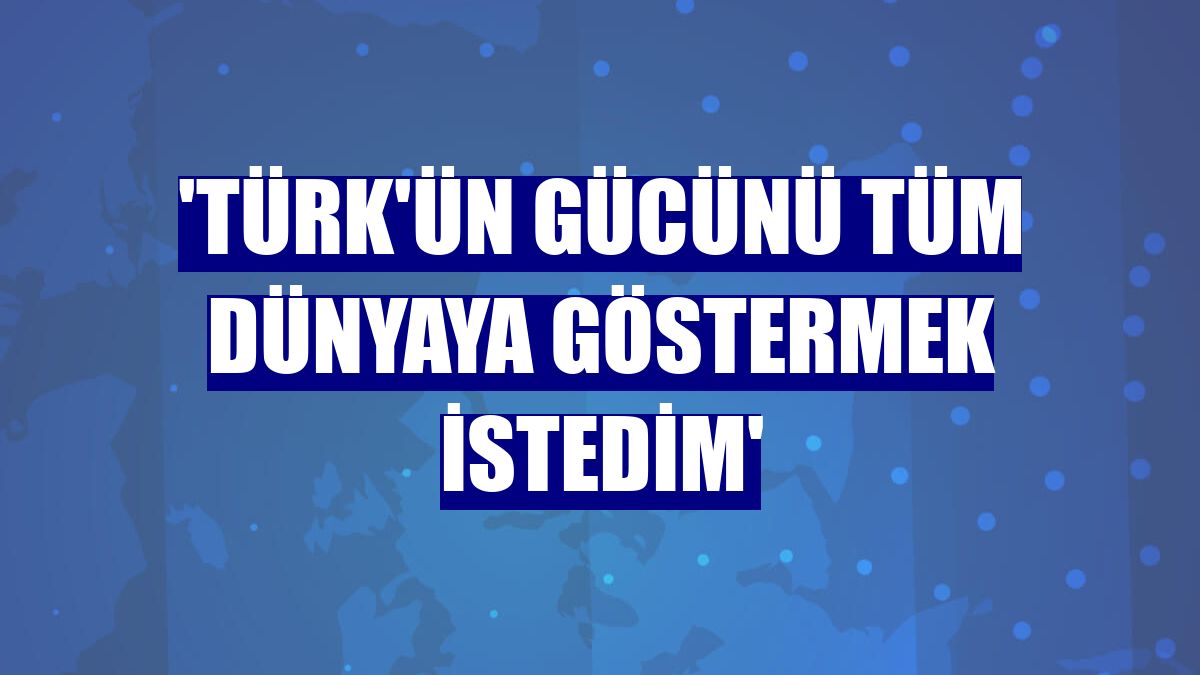 'Türk'ün gücünü tüm dünyaya göstermek istedim'