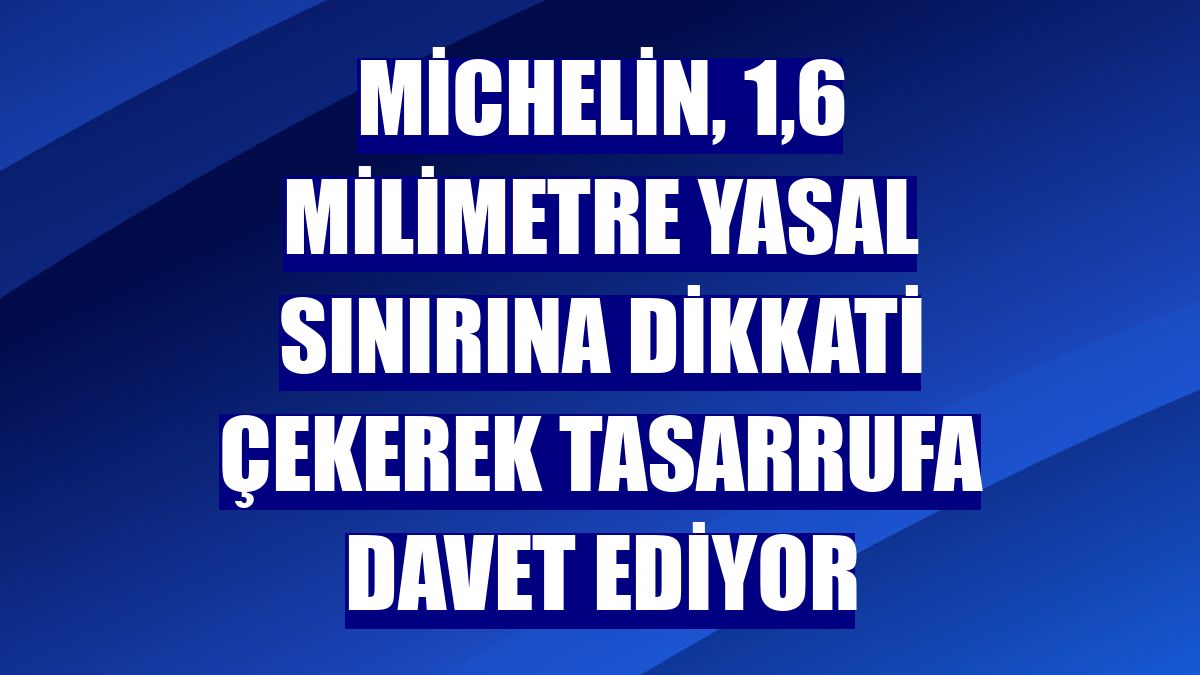 Michelin, 1,6 milimetre yasal sınırına dikkati çekerek tasarrufa davet ediyor