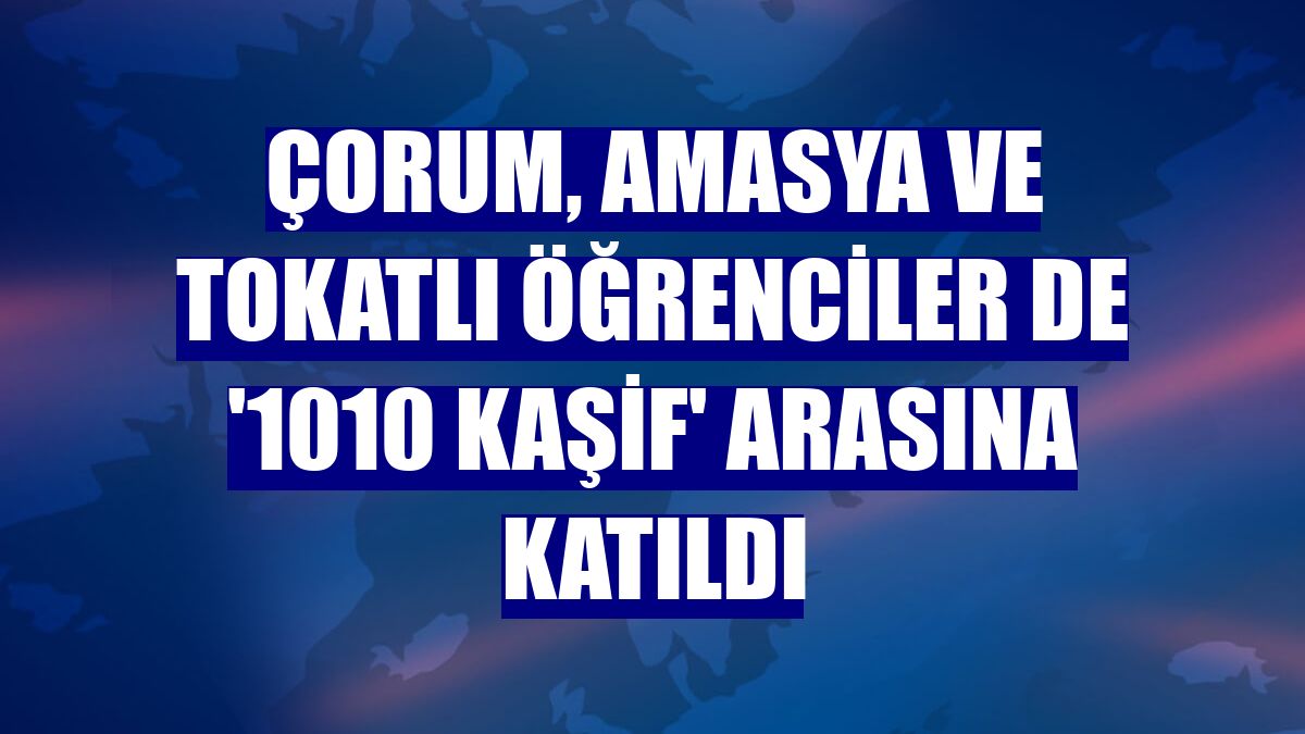 Çorum, Amasya ve Tokatlı öğrenciler de '1010 Kaşif' arasına katıldı