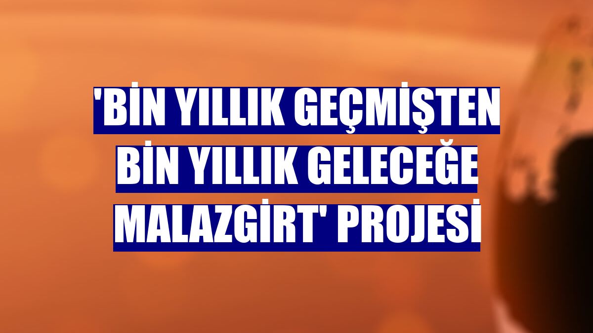 'Bin Yıllık Geçmişten Bin Yıllık Geleceğe Malazgirt' projesi