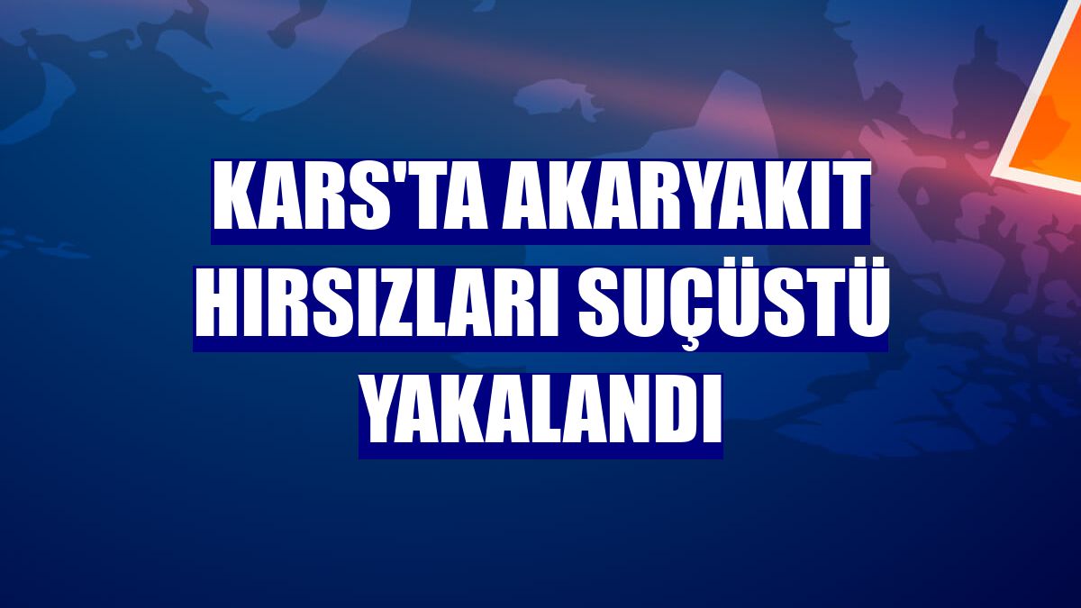 Kars'ta akaryakıt hırsızları suçüstü yakalandı
