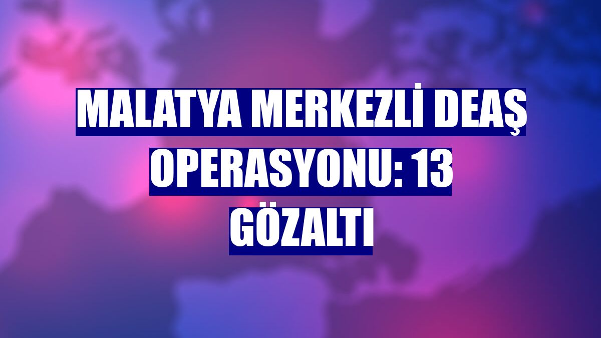 Malatya merkezli DEAŞ operasyonu: 13 gözaltı