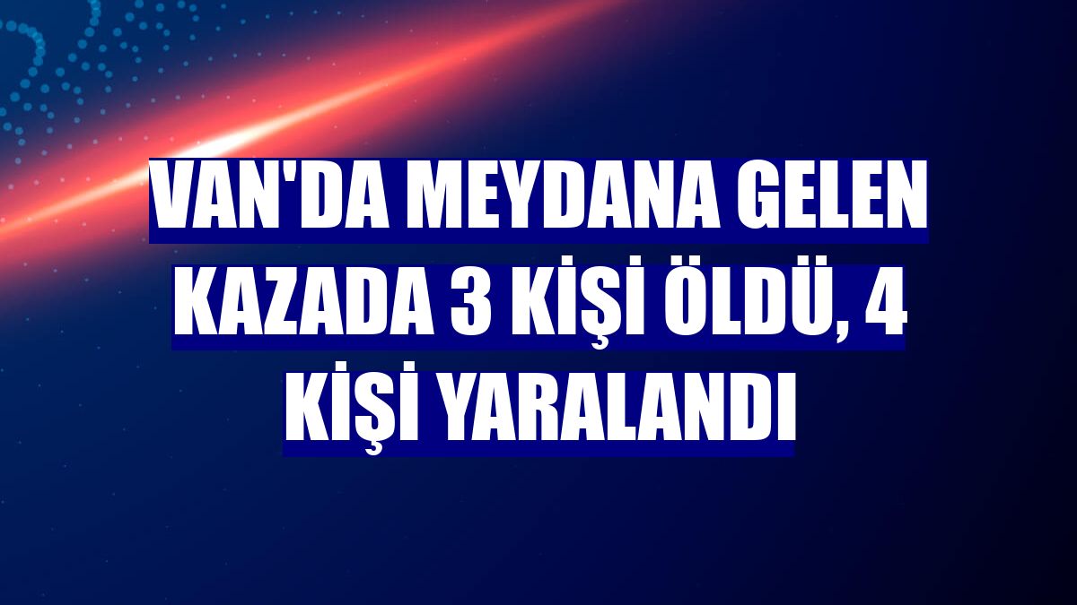 Van'da meydana gelen kazada 3 kişi öldü, 4 kişi yaralandı