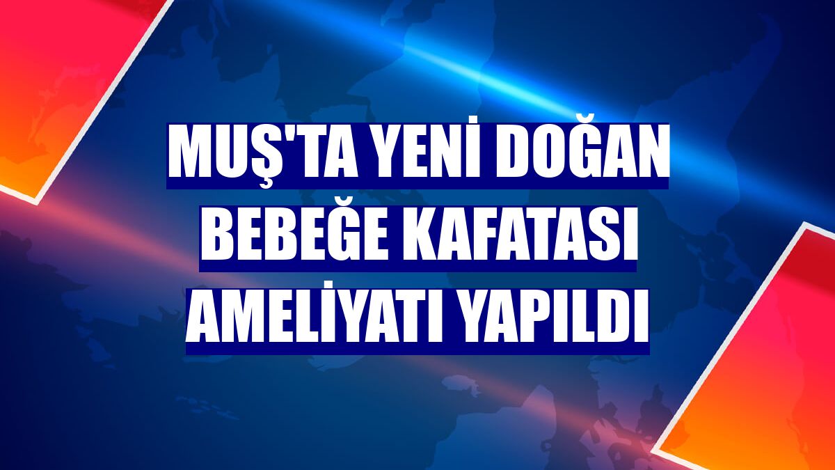 Muş'ta yeni doğan bebeğe kafatası ameliyatı yapıldı