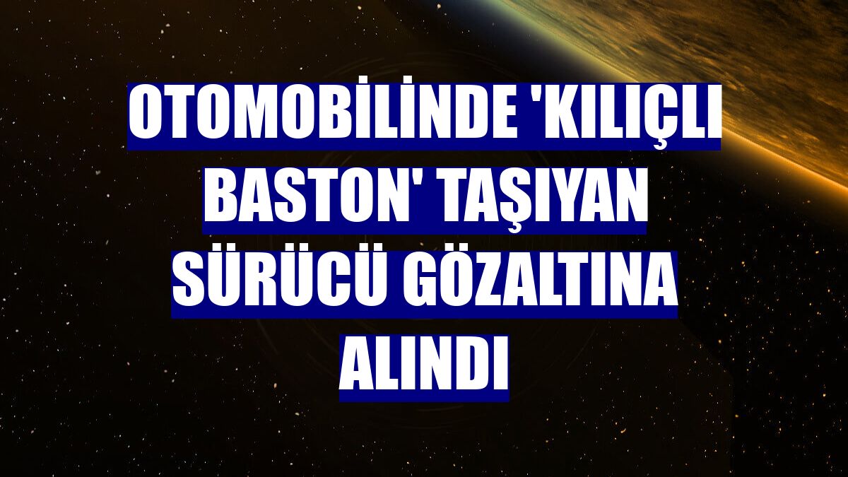 Otomobilinde 'kılıçlı baston' taşıyan sürücü gözaltına alındı