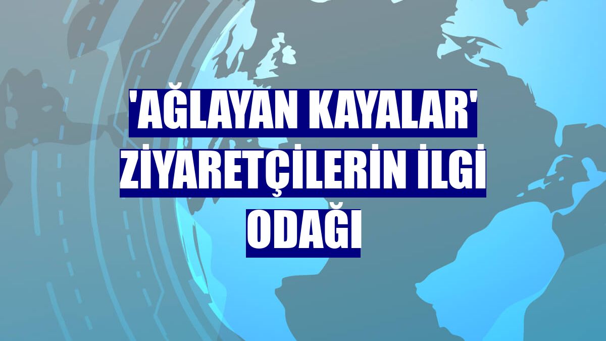'Ağlayan Kayalar' ziyaretçilerin ilgi odağı