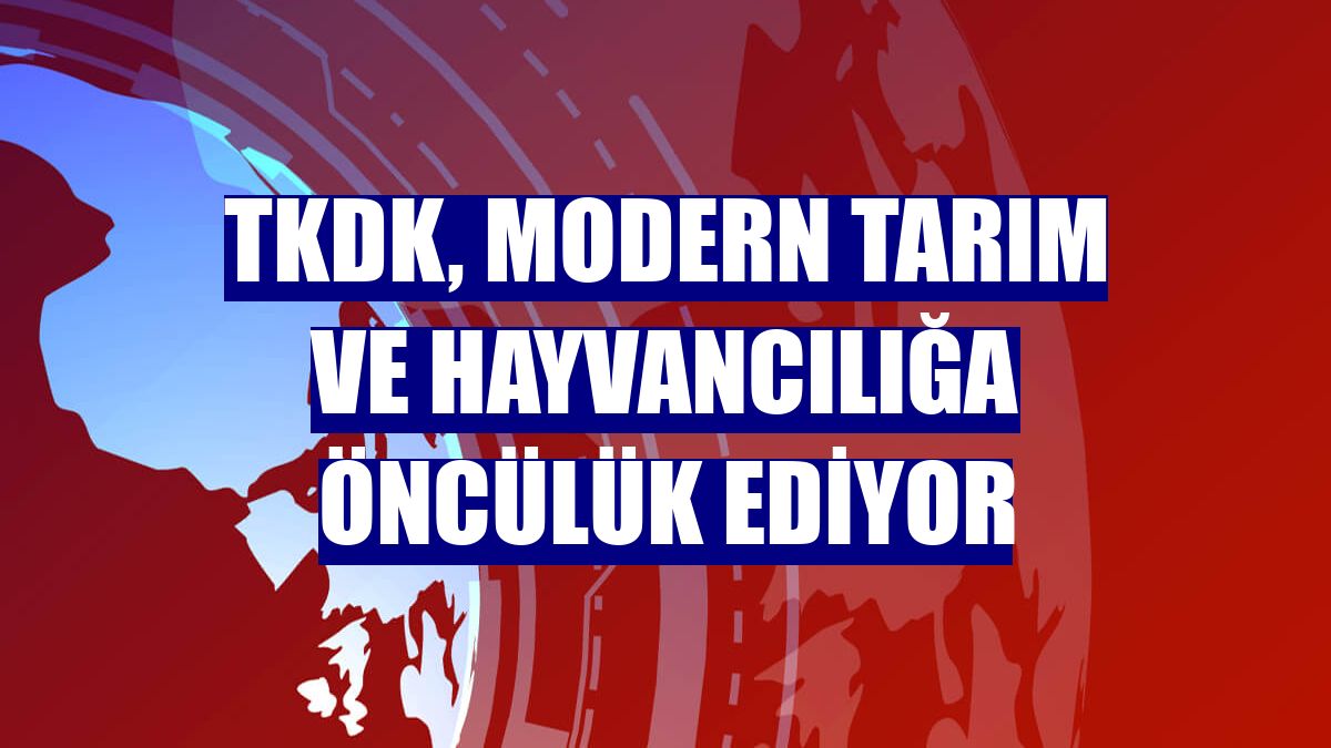 TKDK, modern tarım ve hayvancılığa öncülük ediyor