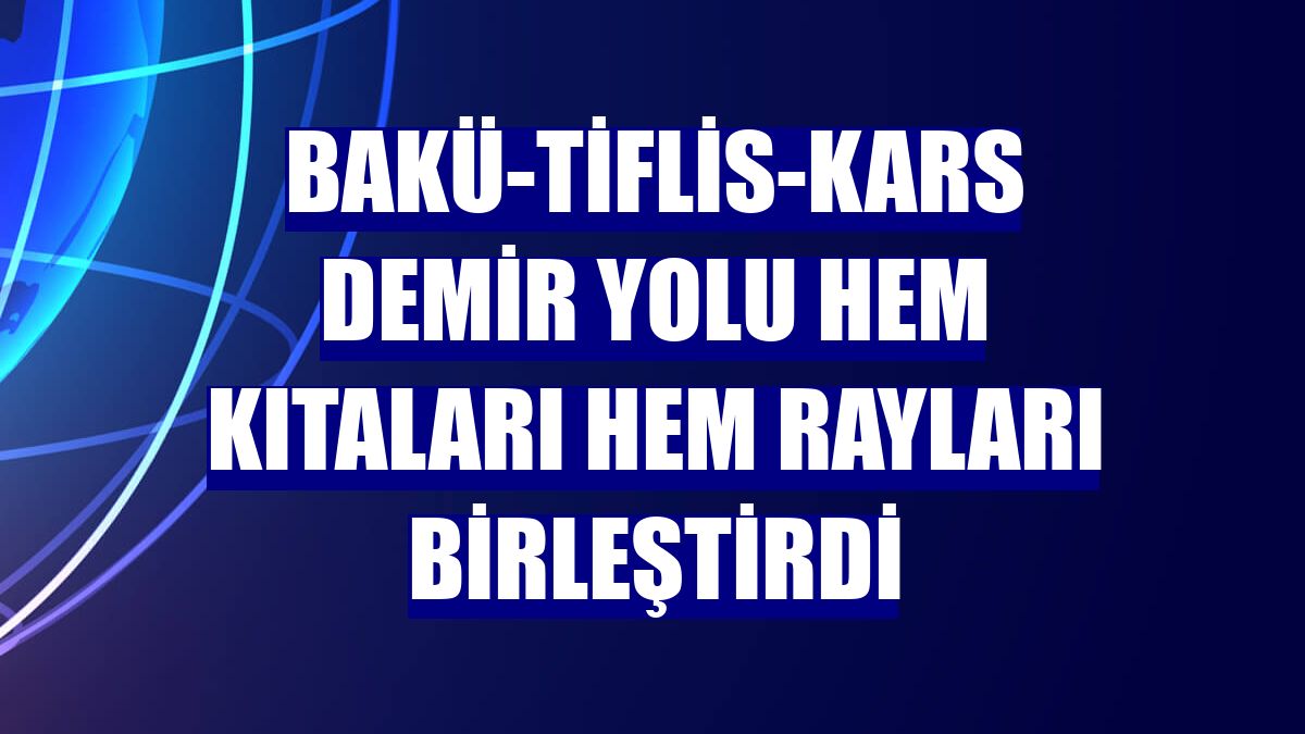 Bakü-Tiflis-Kars demir yolu hem kıtaları hem rayları birleştirdi