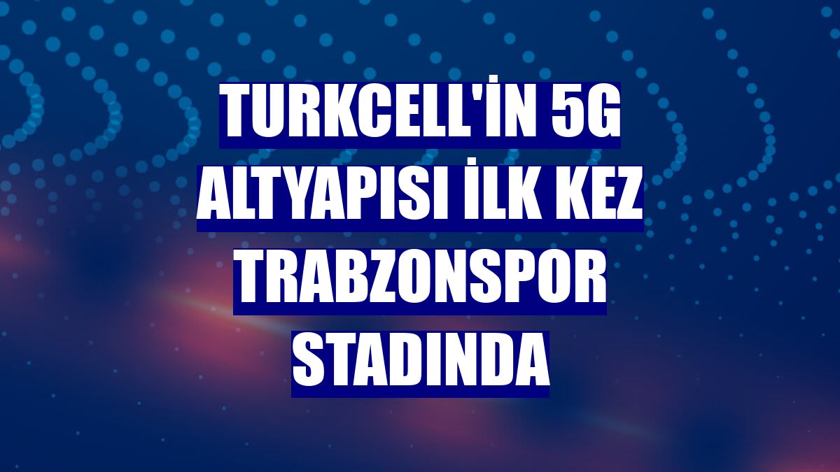 Turkcell'in 5G altyapısı ilk kez Trabzonspor stadında