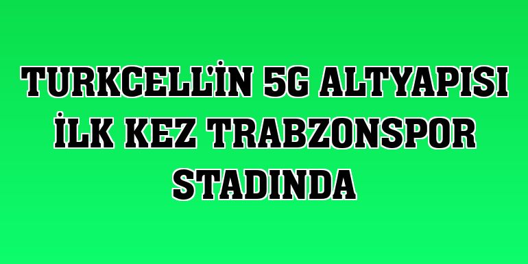 Turkcell'in 5G altyapısı ilk kez Trabzonspor stadında
