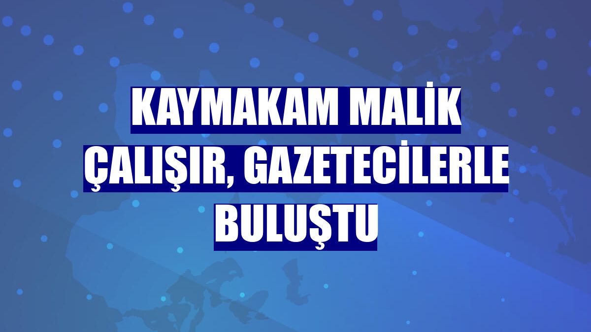 Kaymakam Malik Çalışır, gazetecilerle buluştu