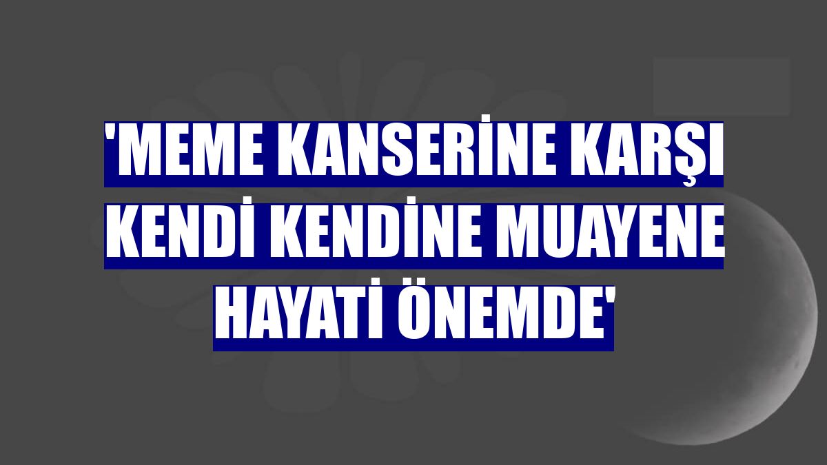 'Meme kanserine karşı kendi kendine muayene hayati önemde'