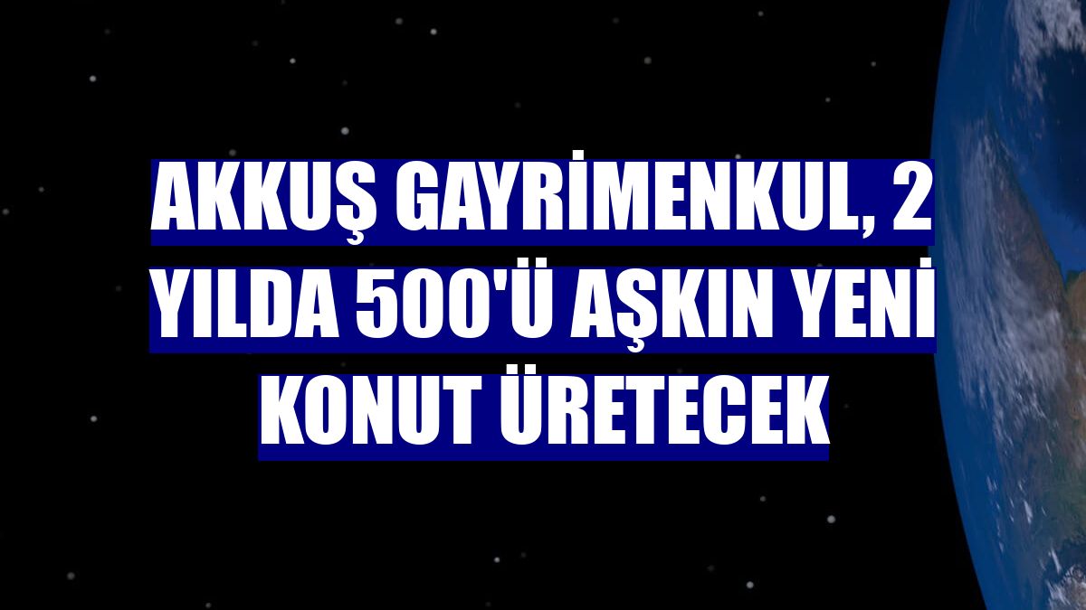 Akkuş Gayrimenkul, 2 yılda 500'ü aşkın yeni konut üretecek