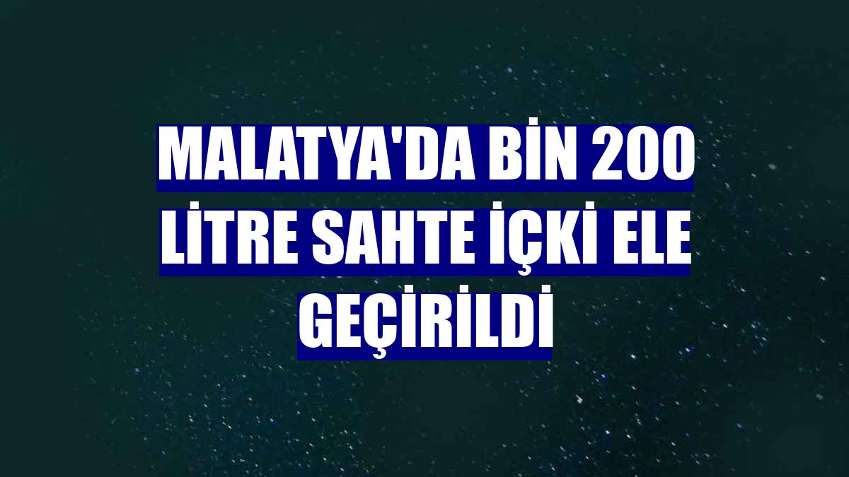 Malatya'da bin 200 litre sahte içki ele geçirildi