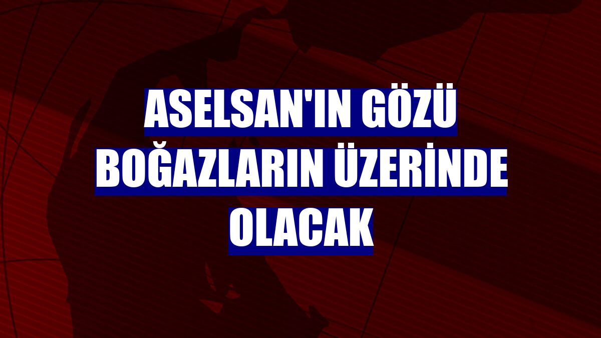 ASELSAN'ın gözü boğazların üzerinde olacak