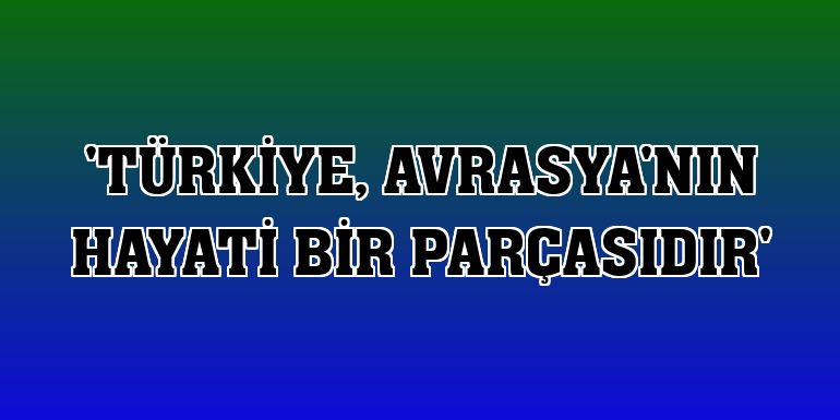 'Türkiye, Avrasya'nın hayati bir parçasıdır'