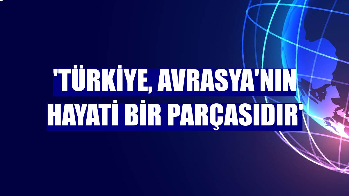 'Türkiye, Avrasya'nın hayati bir parçasıdır'