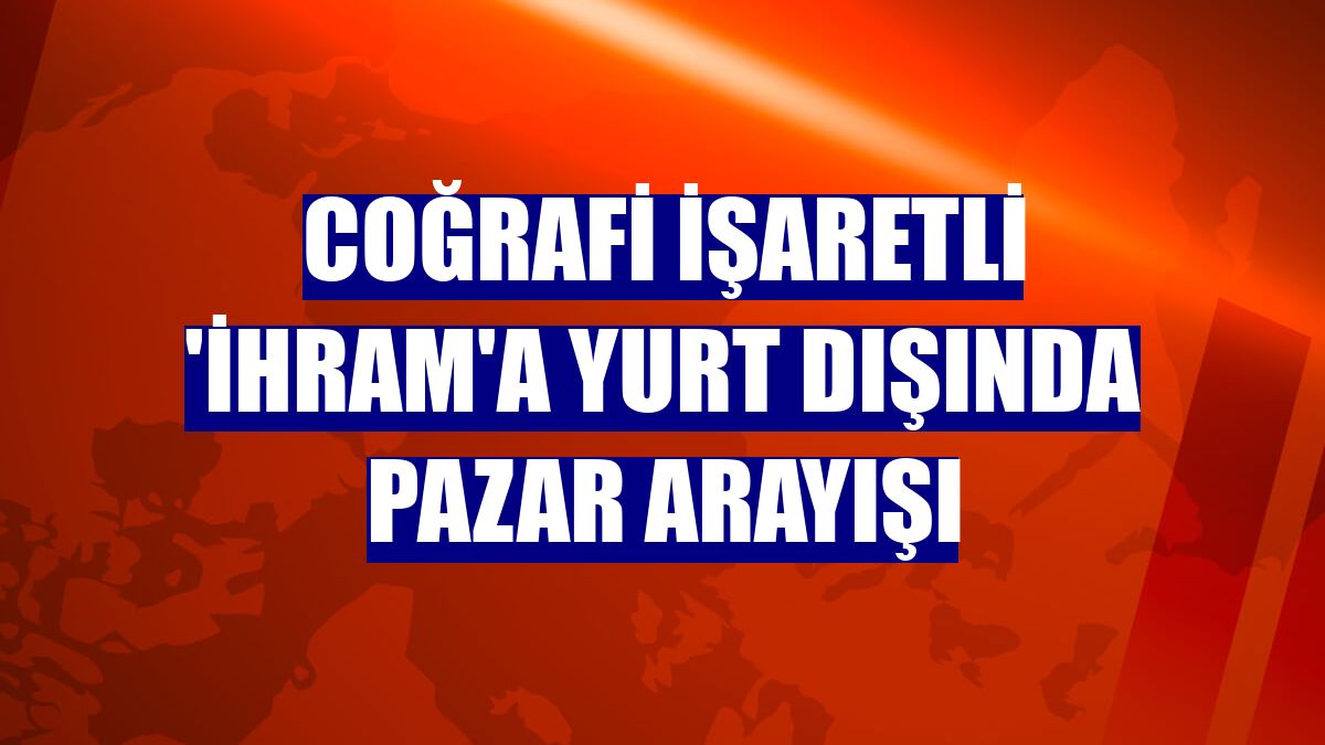 Coğrafi işaretli 'ihram'a yurt dışında pazar arayışı