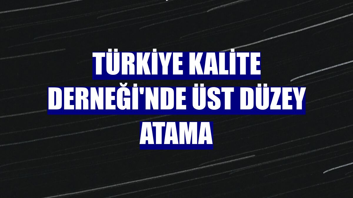 Türkiye Kalite Derneği'nde üst düzey atama
