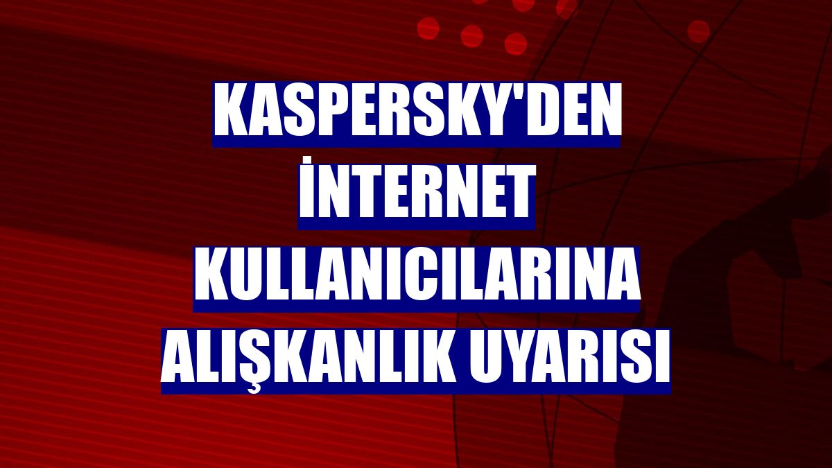 Kaspersky'den internet kullanıcılarına alışkanlık uyarısı