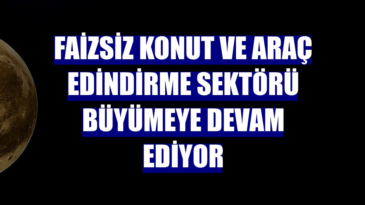 Faizsiz konut ve araç edindirme sektörü büyümeye devam ediyor