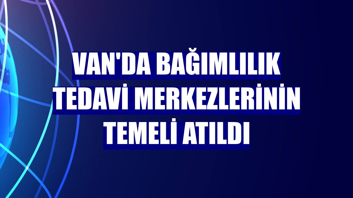 Van'da bağımlılık tedavi merkezlerinin temeli atıldı