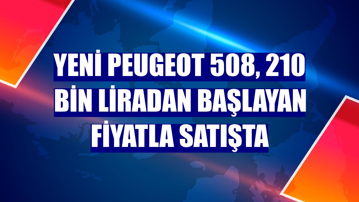 Yeni Peugeot 508, 210 bin liradan başlayan fiyatla satışta