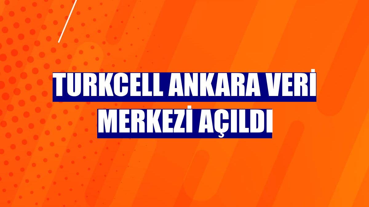 Turkcell Ankara Veri Merkezi açıldı