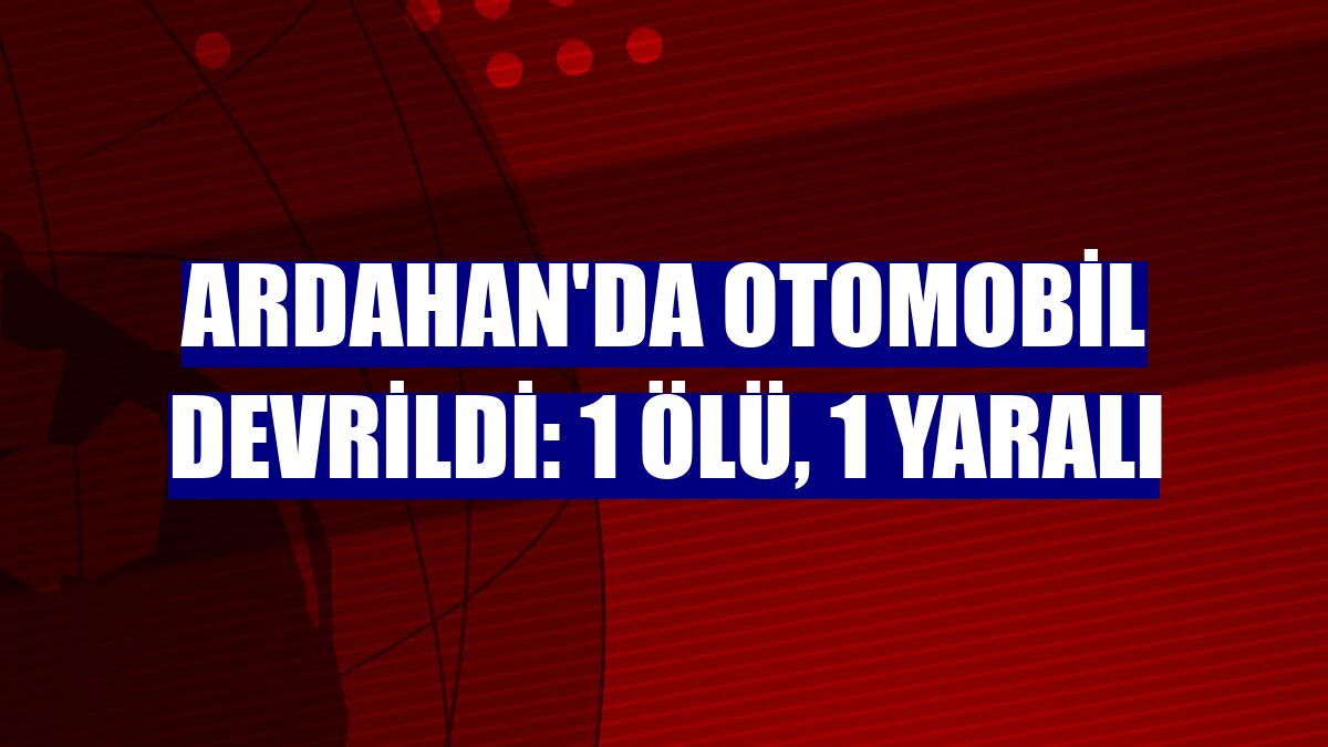 Ardahan'da otomobil devrildi: 1 ölü, 1 yaralı