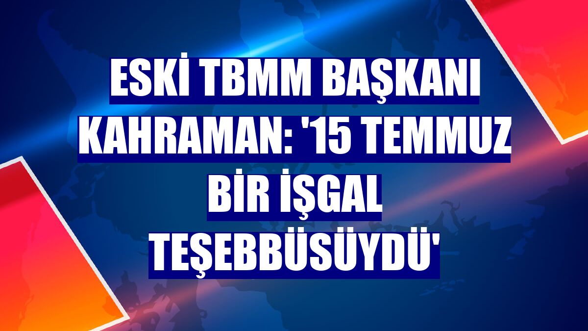 Eski TBMM Başkanı Kahraman: '15 Temmuz bir işgal teşebbüsüydü'