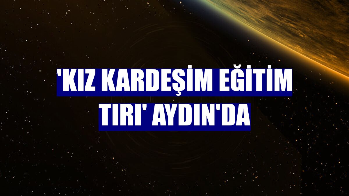 'Kız Kardeşim Eğitim Tırı' Aydın'da
