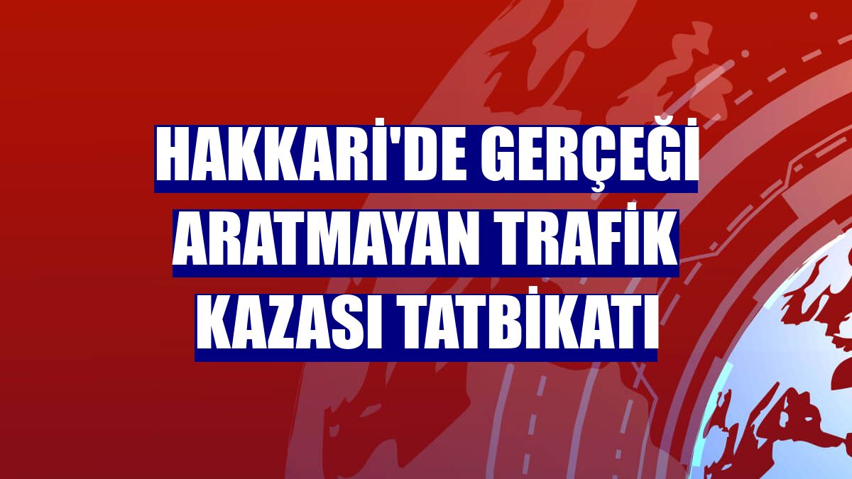 Hakkari'de gerçeği aratmayan trafik kazası tatbikatı