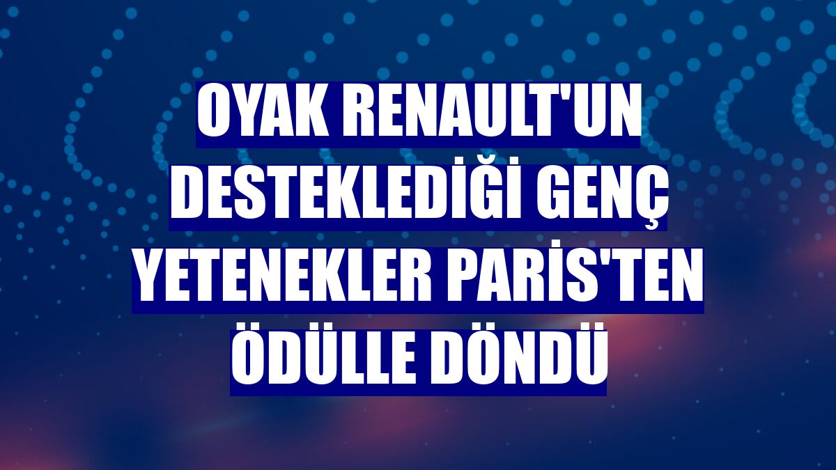 Oyak Renault'un desteklediği genç yetenekler Paris'ten ödülle döndü