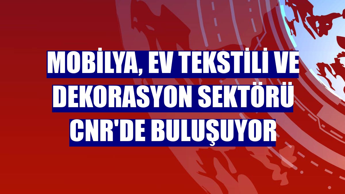Mobilya, ev tekstili ve dekorasyon sektörü CNR'de buluşuyor