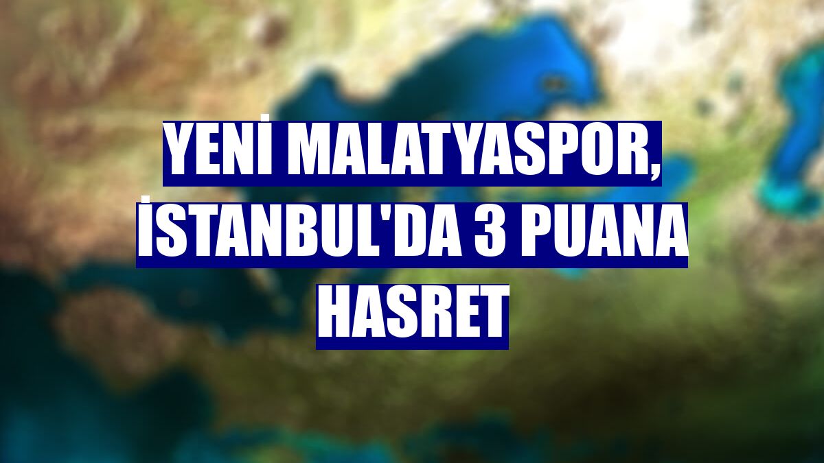 Yeni Malatyaspor, İstanbul'da 3 puana hasret