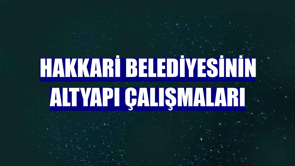 Hakkari Belediyesinin altyapı çalışmaları