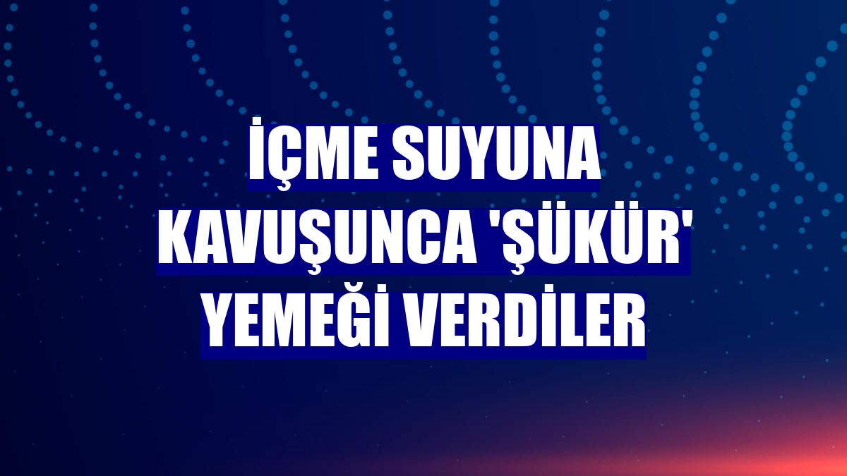 İçme suyuna kavuşunca 'şükür' yemeği verdiler