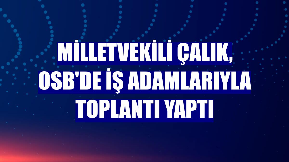 Milletvekili Çalık, OSB'de iş adamlarıyla toplantı yaptı